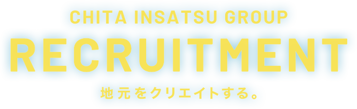 CHITA INSATSU GROUP RECRUITMENT 地元をクリエイトする。
